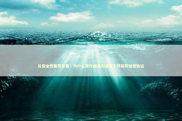 从安全极客视角看：为什么现代商务沟通离不开高阶加密协议 IT技术