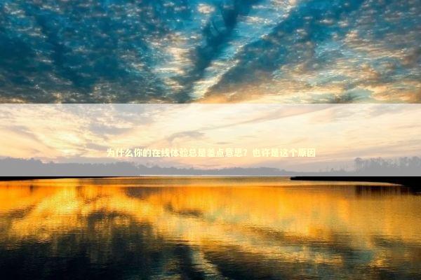 为什么你的在线体验总是差点意思？也许是这个原因 IT技术